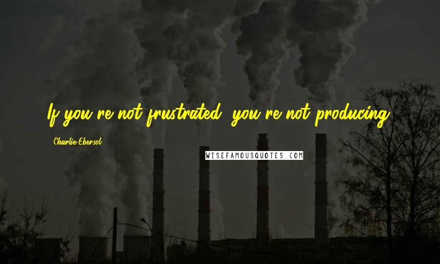 Charlie Ebersol Quotes: If you're not frustrated, you're not producing.