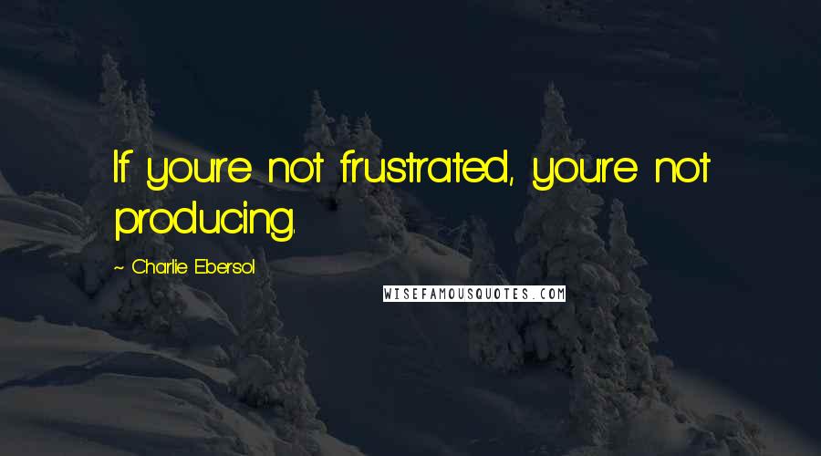 Charlie Ebersol Quotes: If you're not frustrated, you're not producing.