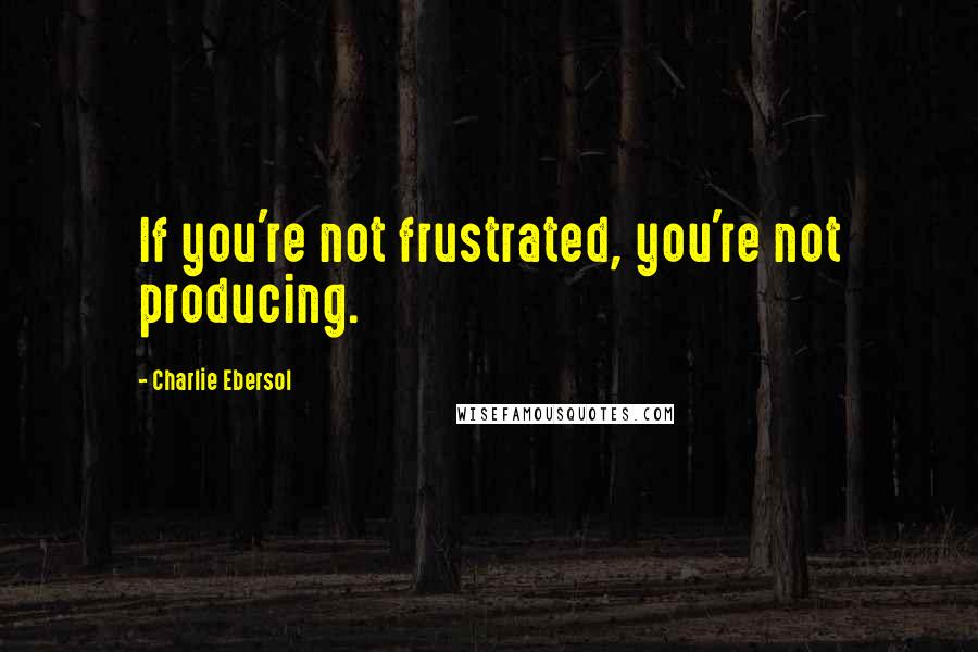 Charlie Ebersol Quotes: If you're not frustrated, you're not producing.