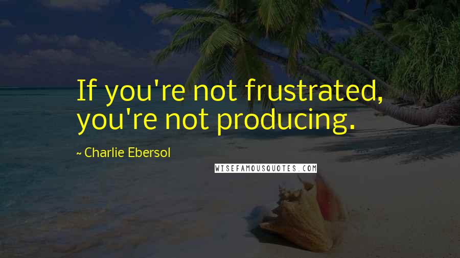 Charlie Ebersol Quotes: If you're not frustrated, you're not producing.