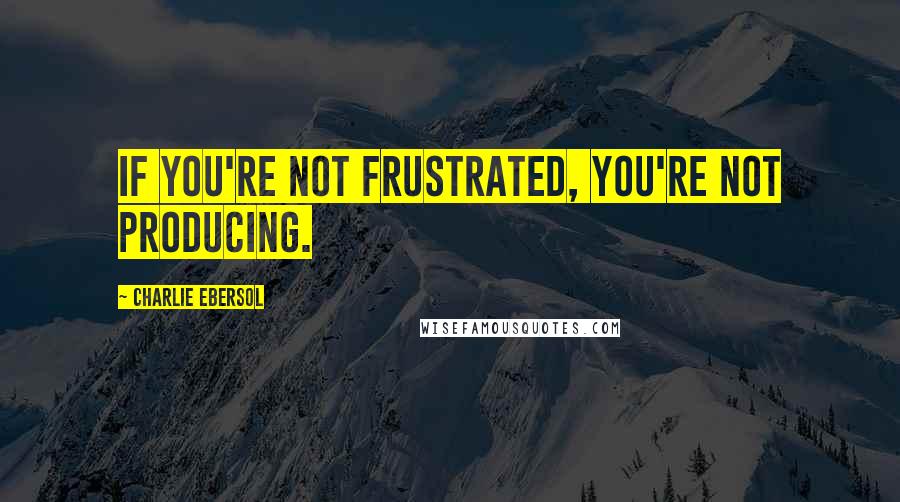 Charlie Ebersol Quotes: If you're not frustrated, you're not producing.