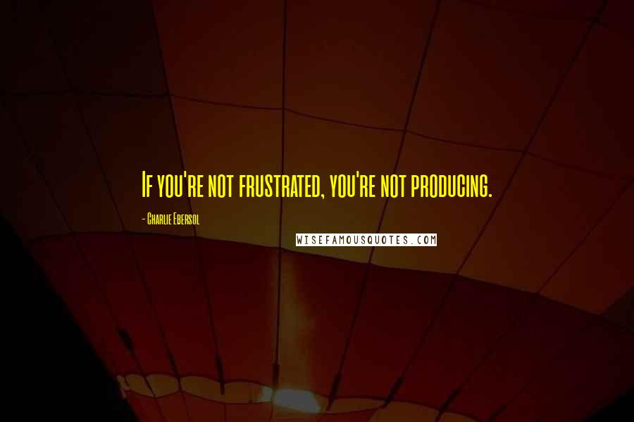 Charlie Ebersol Quotes: If you're not frustrated, you're not producing.