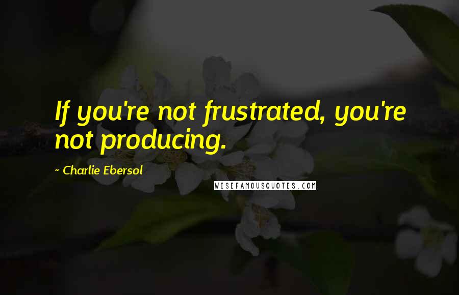 Charlie Ebersol Quotes: If you're not frustrated, you're not producing.