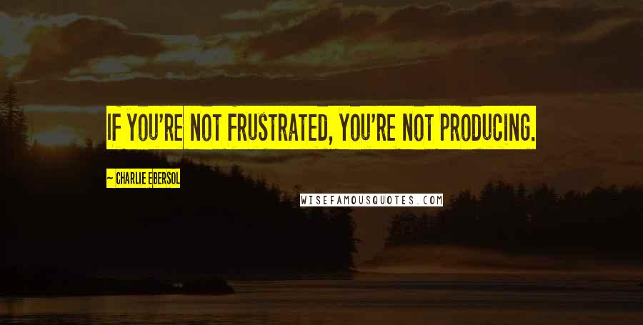 Charlie Ebersol Quotes: If you're not frustrated, you're not producing.