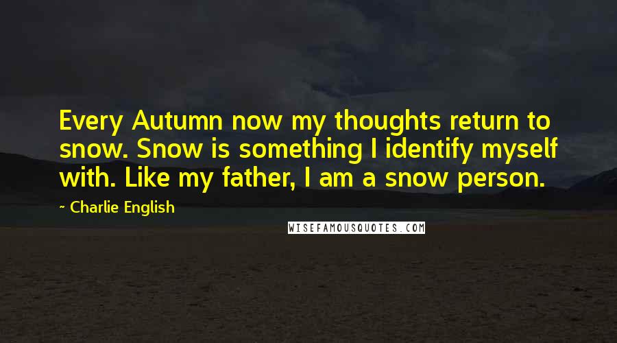 Charlie English Quotes: Every Autumn now my thoughts return to snow. Snow is something I identify myself with. Like my father, I am a snow person.