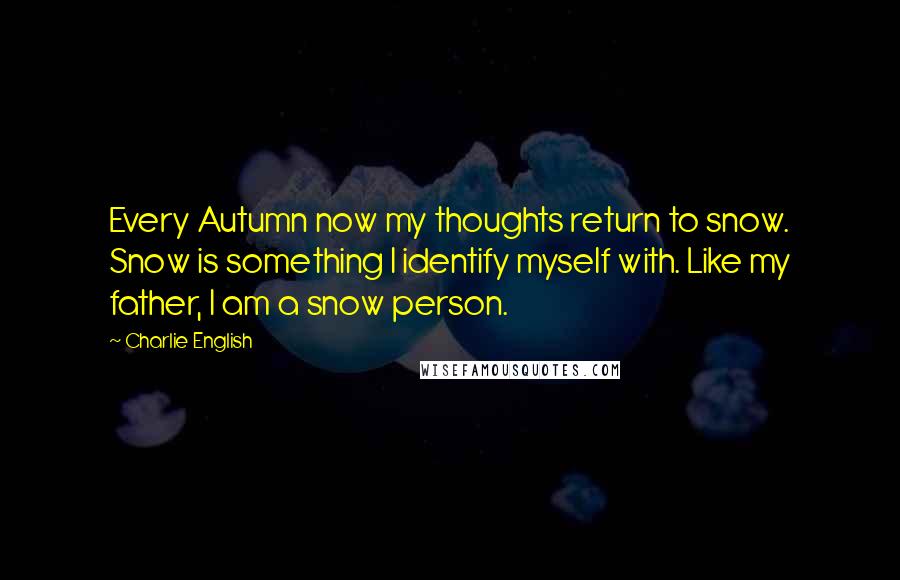 Charlie English Quotes: Every Autumn now my thoughts return to snow. Snow is something I identify myself with. Like my father, I am a snow person.