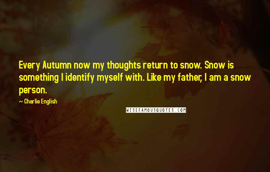 Charlie English Quotes: Every Autumn now my thoughts return to snow. Snow is something I identify myself with. Like my father, I am a snow person.