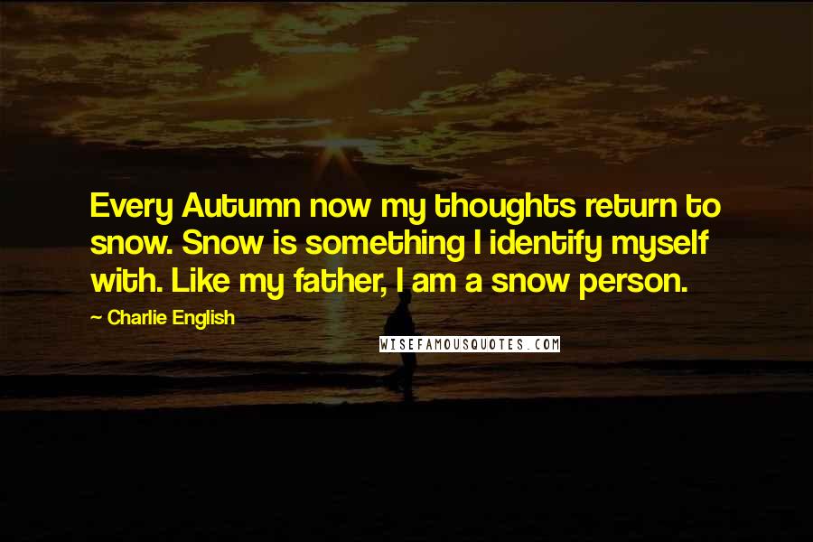 Charlie English Quotes: Every Autumn now my thoughts return to snow. Snow is something I identify myself with. Like my father, I am a snow person.