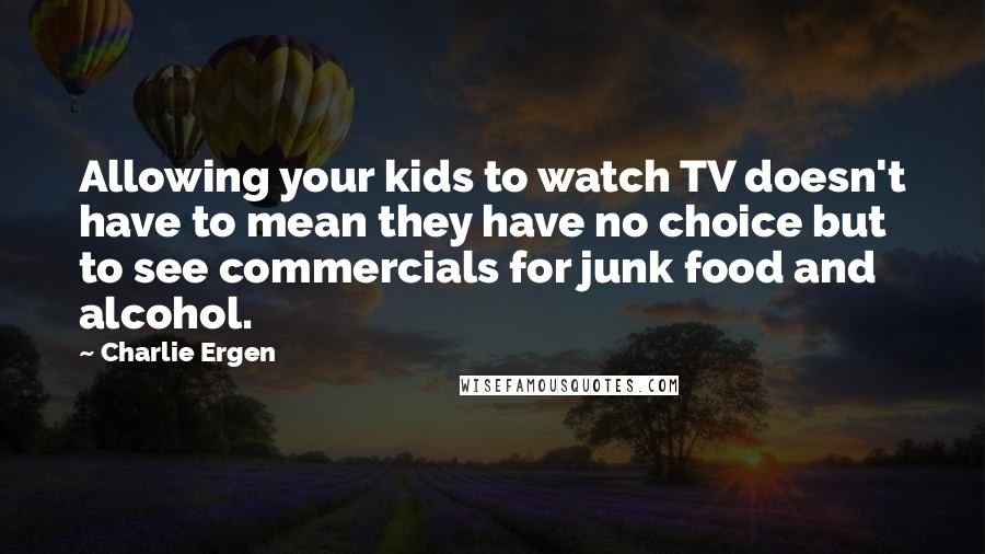 Charlie Ergen Quotes: Allowing your kids to watch TV doesn't have to mean they have no choice but to see commercials for junk food and alcohol.