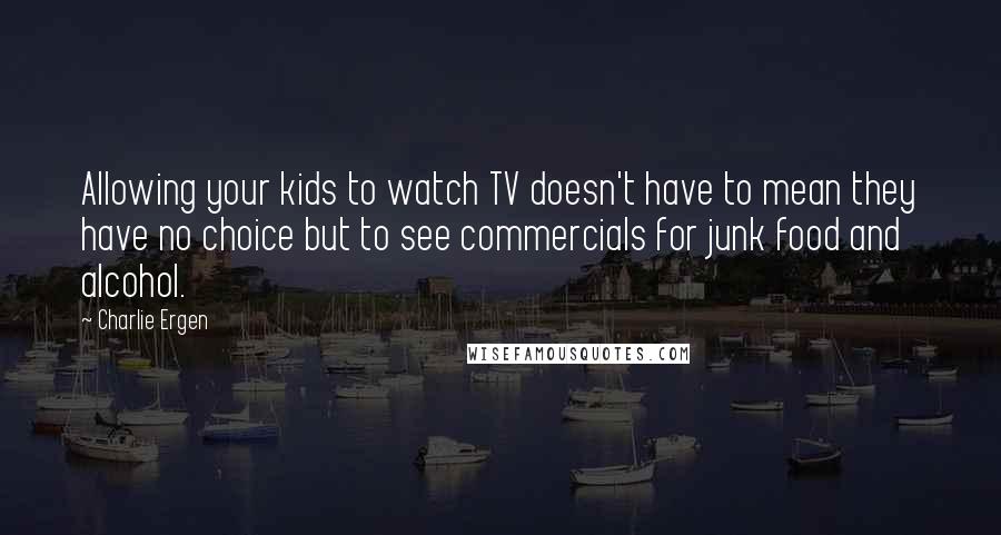 Charlie Ergen Quotes: Allowing your kids to watch TV doesn't have to mean they have no choice but to see commercials for junk food and alcohol.