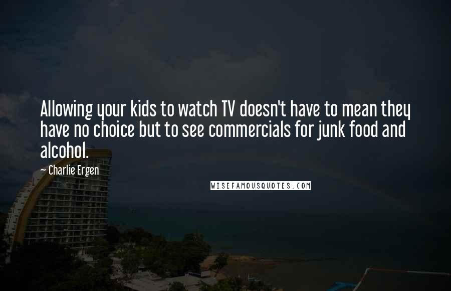 Charlie Ergen Quotes: Allowing your kids to watch TV doesn't have to mean they have no choice but to see commercials for junk food and alcohol.