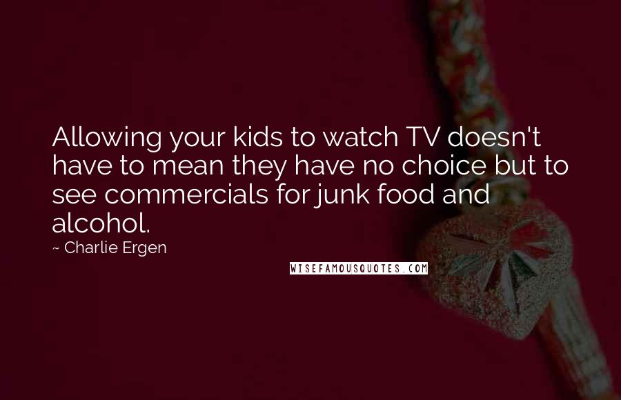 Charlie Ergen Quotes: Allowing your kids to watch TV doesn't have to mean they have no choice but to see commercials for junk food and alcohol.