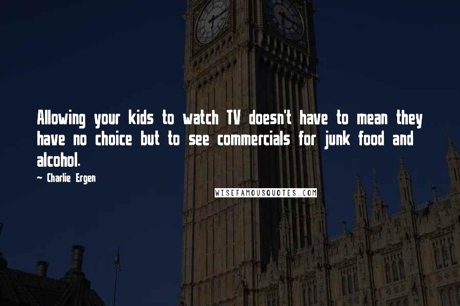 Charlie Ergen Quotes: Allowing your kids to watch TV doesn't have to mean they have no choice but to see commercials for junk food and alcohol.