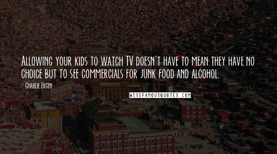 Charlie Ergen Quotes: Allowing your kids to watch TV doesn't have to mean they have no choice but to see commercials for junk food and alcohol.