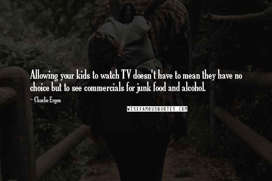 Charlie Ergen Quotes: Allowing your kids to watch TV doesn't have to mean they have no choice but to see commercials for junk food and alcohol.