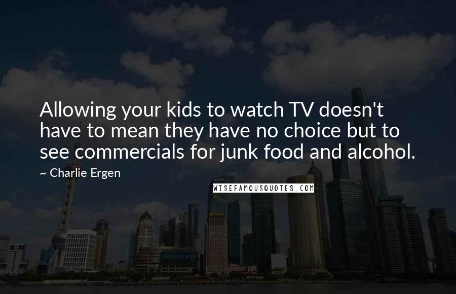 Charlie Ergen Quotes: Allowing your kids to watch TV doesn't have to mean they have no choice but to see commercials for junk food and alcohol.