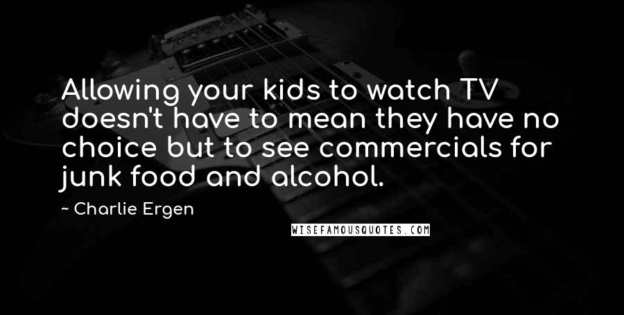 Charlie Ergen Quotes: Allowing your kids to watch TV doesn't have to mean they have no choice but to see commercials for junk food and alcohol.