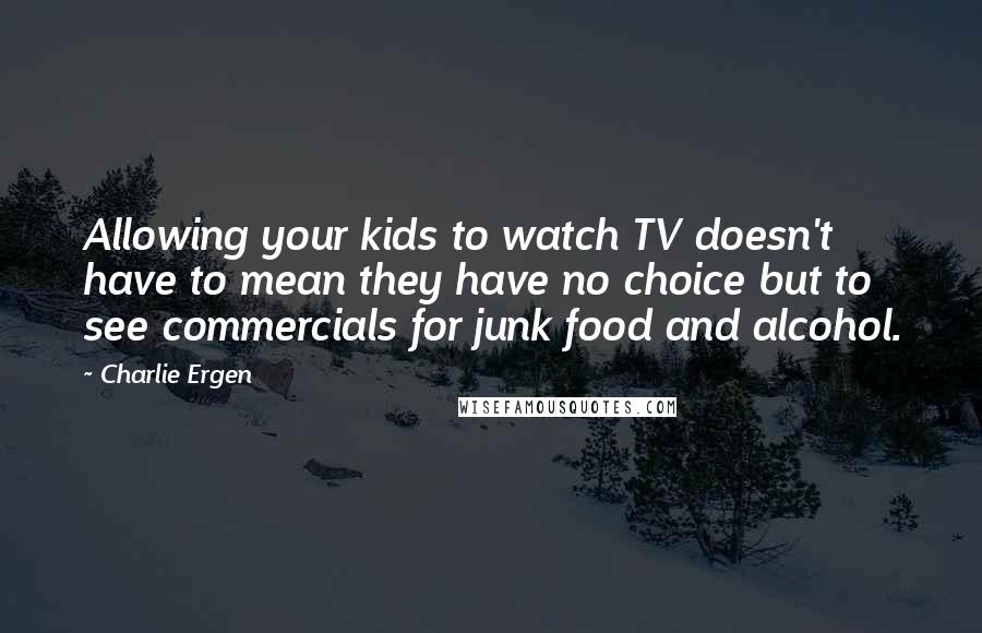 Charlie Ergen Quotes: Allowing your kids to watch TV doesn't have to mean they have no choice but to see commercials for junk food and alcohol.