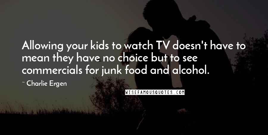 Charlie Ergen Quotes: Allowing your kids to watch TV doesn't have to mean they have no choice but to see commercials for junk food and alcohol.