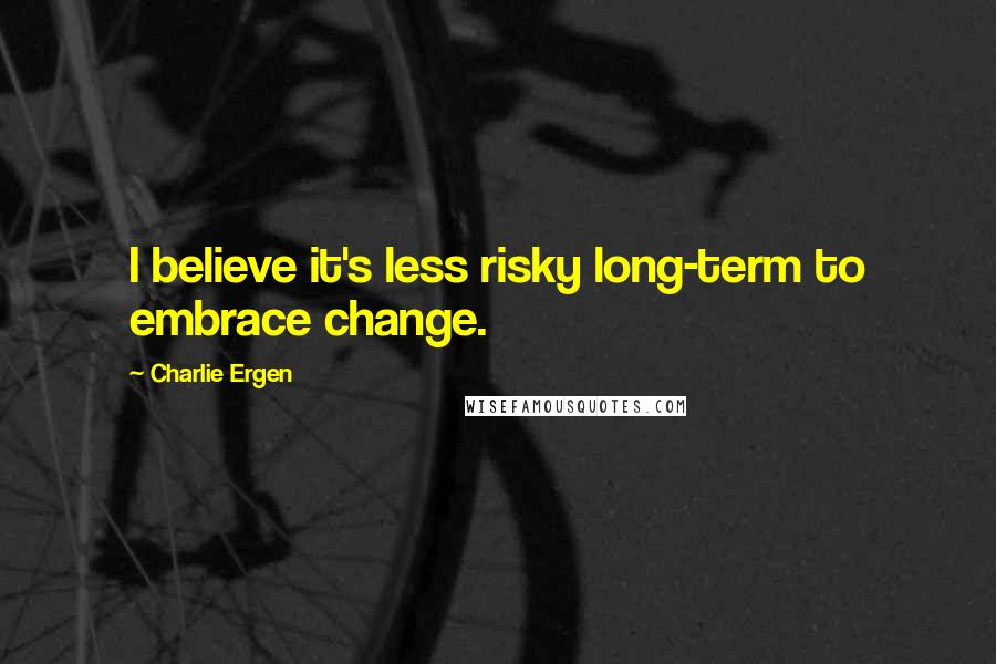 Charlie Ergen Quotes: I believe it's less risky long-term to embrace change.
