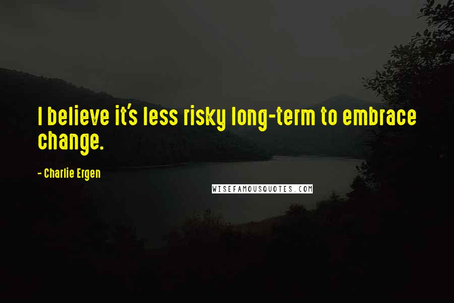 Charlie Ergen Quotes: I believe it's less risky long-term to embrace change.