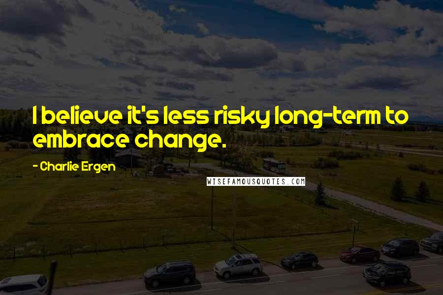 Charlie Ergen Quotes: I believe it's less risky long-term to embrace change.
