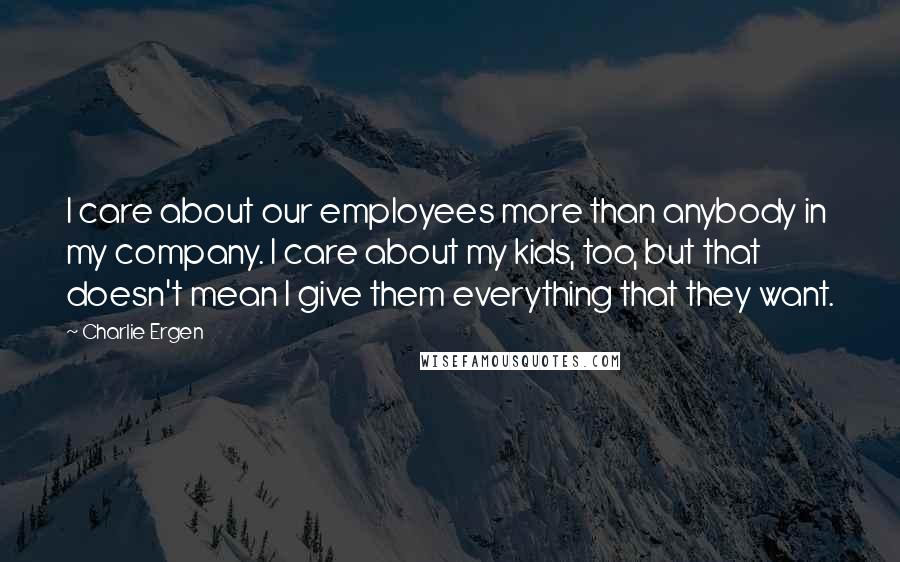 Charlie Ergen Quotes: I care about our employees more than anybody in my company. I care about my kids, too, but that doesn't mean I give them everything that they want.
