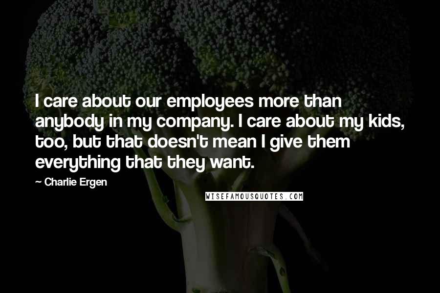 Charlie Ergen Quotes: I care about our employees more than anybody in my company. I care about my kids, too, but that doesn't mean I give them everything that they want.