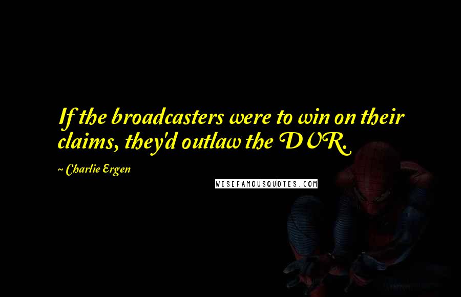 Charlie Ergen Quotes: If the broadcasters were to win on their claims, they'd outlaw the DVR.