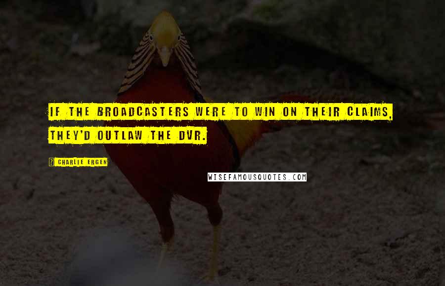 Charlie Ergen Quotes: If the broadcasters were to win on their claims, they'd outlaw the DVR.