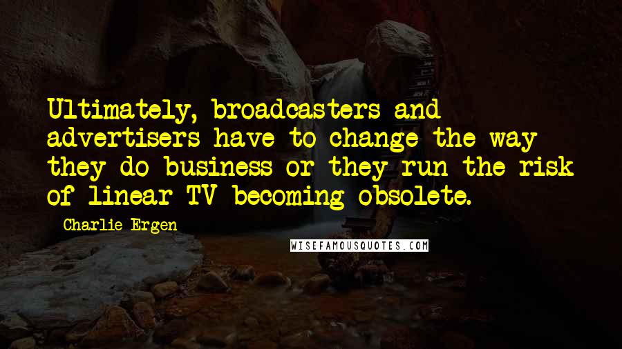Charlie Ergen Quotes: Ultimately, broadcasters and advertisers have to change the way they do business or they run the risk of linear TV becoming obsolete.