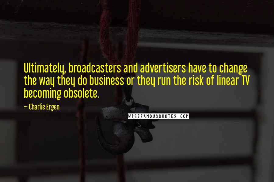 Charlie Ergen Quotes: Ultimately, broadcasters and advertisers have to change the way they do business or they run the risk of linear TV becoming obsolete.