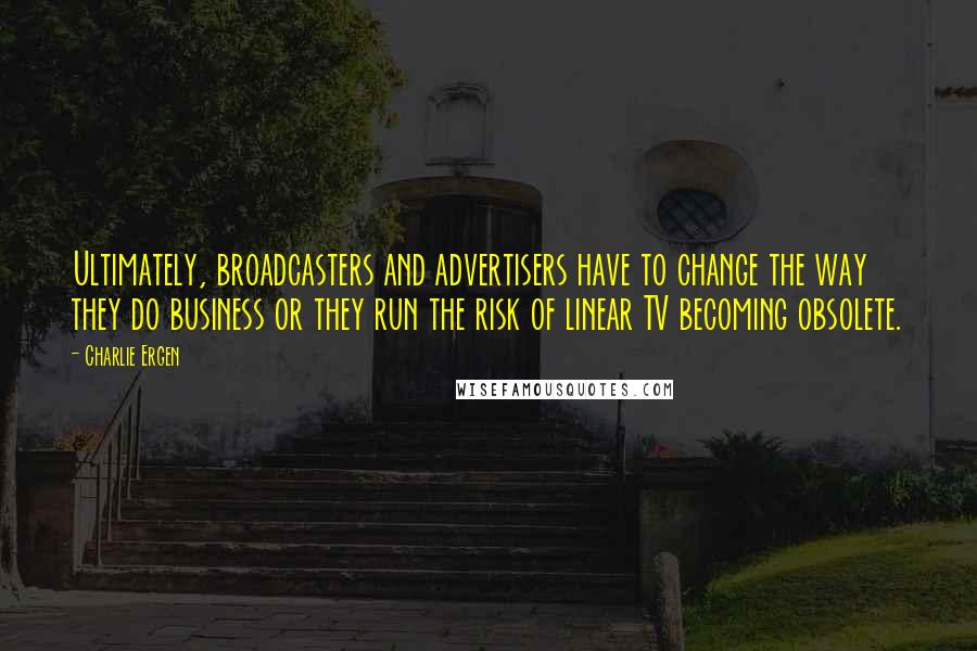 Charlie Ergen Quotes: Ultimately, broadcasters and advertisers have to change the way they do business or they run the risk of linear TV becoming obsolete.