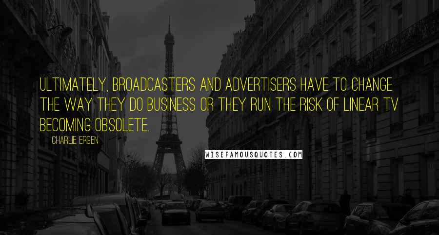 Charlie Ergen Quotes: Ultimately, broadcasters and advertisers have to change the way they do business or they run the risk of linear TV becoming obsolete.