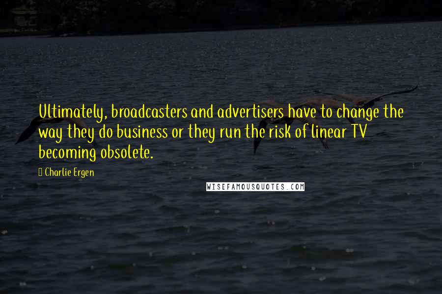 Charlie Ergen Quotes: Ultimately, broadcasters and advertisers have to change the way they do business or they run the risk of linear TV becoming obsolete.