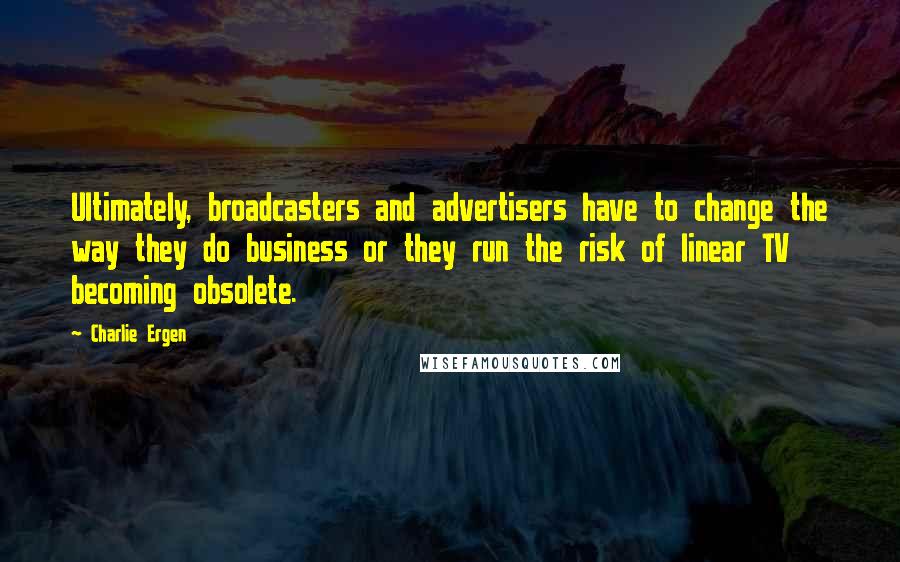 Charlie Ergen Quotes: Ultimately, broadcasters and advertisers have to change the way they do business or they run the risk of linear TV becoming obsolete.