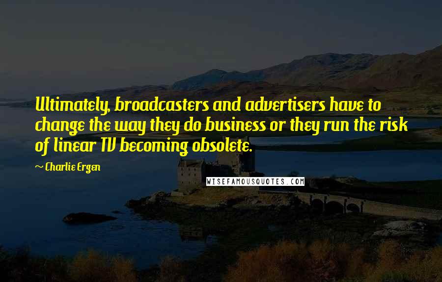 Charlie Ergen Quotes: Ultimately, broadcasters and advertisers have to change the way they do business or they run the risk of linear TV becoming obsolete.