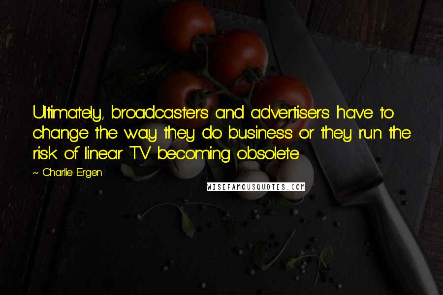 Charlie Ergen Quotes: Ultimately, broadcasters and advertisers have to change the way they do business or they run the risk of linear TV becoming obsolete.