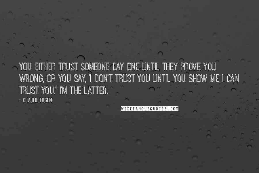 Charlie Ergen Quotes: You either trust someone day one until they prove you wrong, or you say, 'I don't trust you until you show me I can trust you.' I'm the latter.