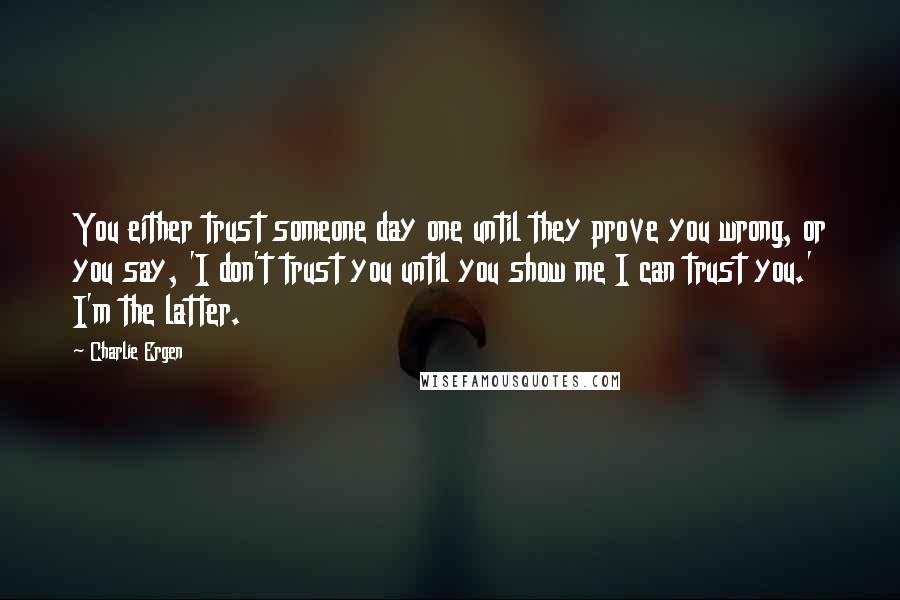 Charlie Ergen Quotes: You either trust someone day one until they prove you wrong, or you say, 'I don't trust you until you show me I can trust you.' I'm the latter.