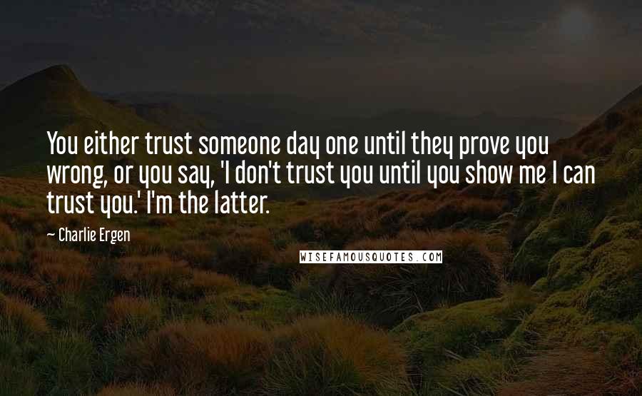 Charlie Ergen Quotes: You either trust someone day one until they prove you wrong, or you say, 'I don't trust you until you show me I can trust you.' I'm the latter.