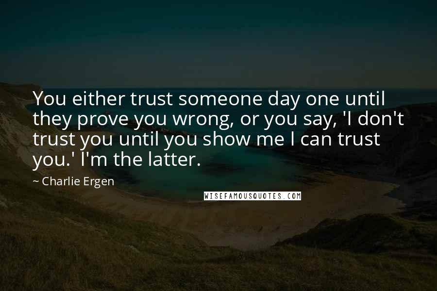 Charlie Ergen Quotes: You either trust someone day one until they prove you wrong, or you say, 'I don't trust you until you show me I can trust you.' I'm the latter.