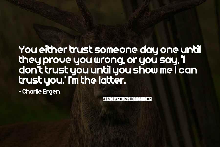 Charlie Ergen Quotes: You either trust someone day one until they prove you wrong, or you say, 'I don't trust you until you show me I can trust you.' I'm the latter.