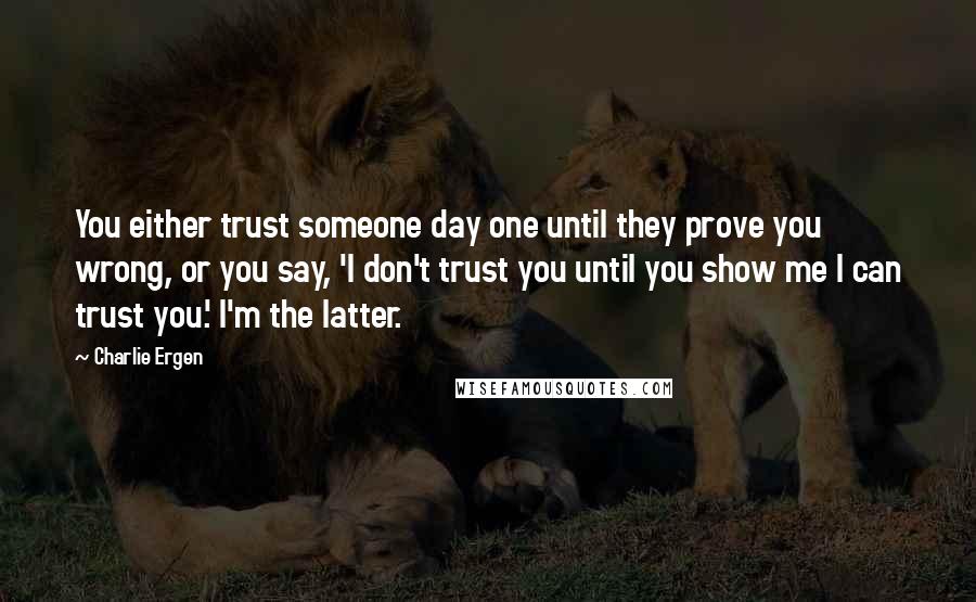 Charlie Ergen Quotes: You either trust someone day one until they prove you wrong, or you say, 'I don't trust you until you show me I can trust you.' I'm the latter.