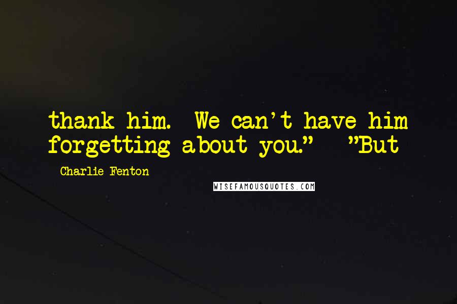 Charlie Fenton Quotes: thank him.  We can't have him forgetting about you."   "But