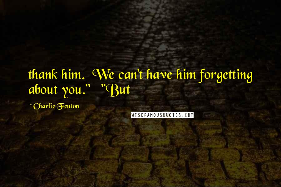 Charlie Fenton Quotes: thank him.  We can't have him forgetting about you."   "But
