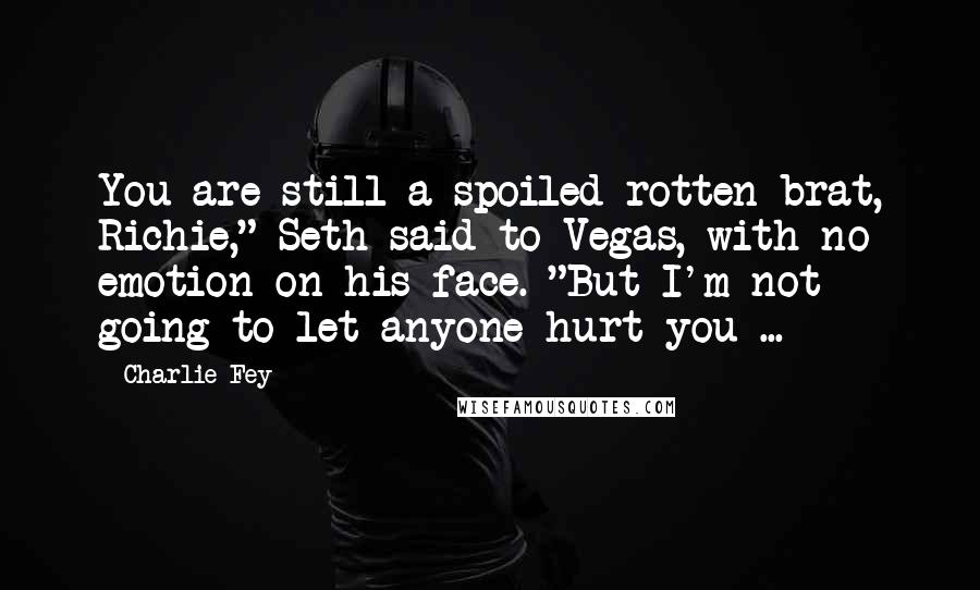 Charlie Fey Quotes: You are still a spoiled rotten brat, Richie," Seth said to Vegas, with no emotion on his face. "But I'm not going to let anyone hurt you ...