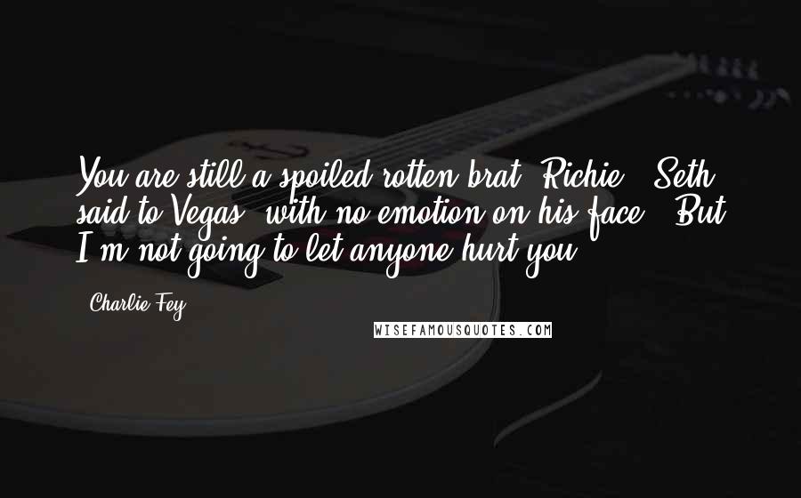 Charlie Fey Quotes: You are still a spoiled rotten brat, Richie," Seth said to Vegas, with no emotion on his face. "But I'm not going to let anyone hurt you ...