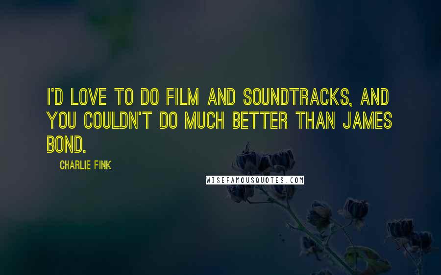 Charlie Fink Quotes: I'd love to do film and soundtracks, and you couldn't do much better than James Bond.