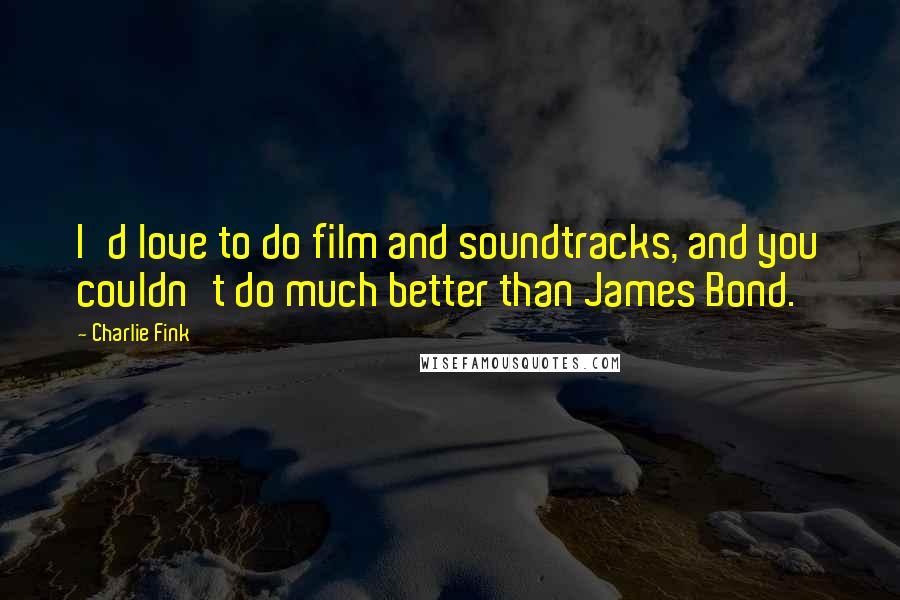 Charlie Fink Quotes: I'd love to do film and soundtracks, and you couldn't do much better than James Bond.